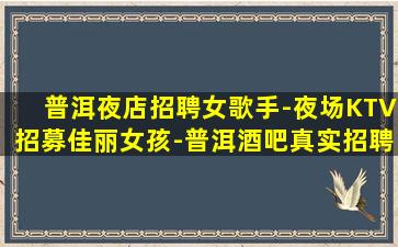 普洱夜店招聘女歌手-夜场KTV招募佳丽女孩-普洱酒吧真实招聘信息包住